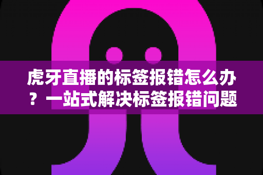 虎牙直播的标签报错怎么办？一站式解决标签报错问题的完整攻略指南
