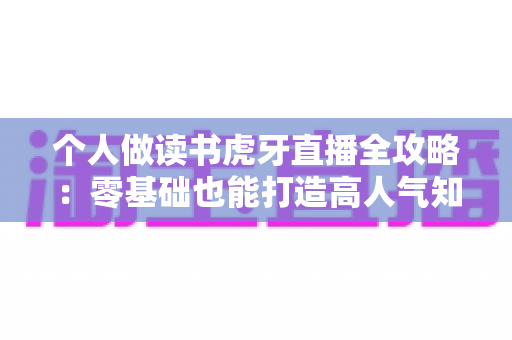个人做读书虎牙直播全攻略:零基础也能打造高人气知识型直播间的实战指南 个人做读书虎牙直播全攻略:零基础也能打造高人气知识型直播间的实战指南
