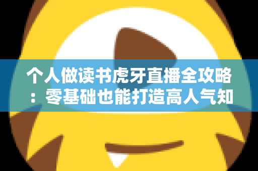 个人做读书虎牙直播全攻略:零基础也能打造高人气知识型直播间的实战指南 个人做读书虎牙直播全攻略:零基础也能打造高人气知识型直播间的实战指南