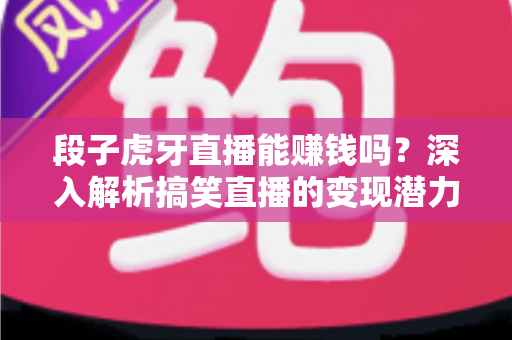 段子虎牙直播能赚钱吗？深入解析搞笑直播的变现潜力与赚钱路径
