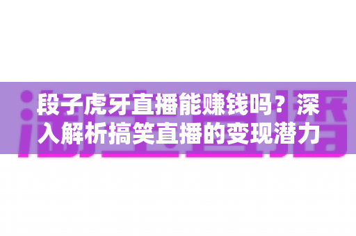 段子虎牙直播能赚钱吗？深入解析搞笑直播的变现潜力与赚钱路径