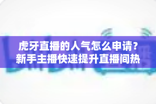 虎牙直播的人气怎么申请？新手主播快速提升直播间热度的全流程实用指南