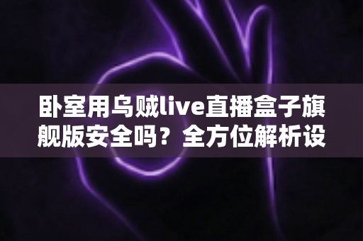 卧室用乌贼live直播盒子旗舰版安全吗？全方位解析设备安全性与卧室使用指南