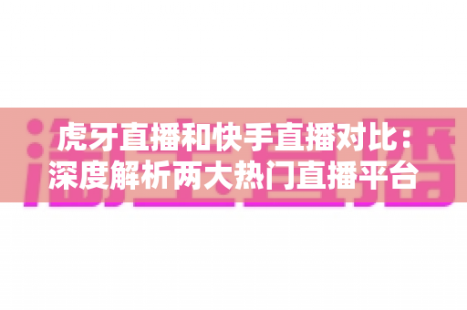 虎牙直播和快手直播对比:深度解析两大热门直播平台,帮你找到最适合自己的舞台 虎牙直播和快手直播对比:深度解析两大热门直播平台,帮你找到最适合自己的舞台