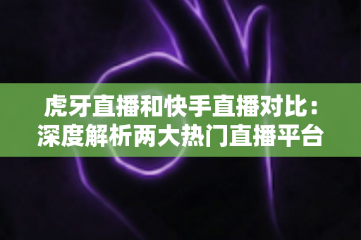 虎牙直播和快手直播对比:深度解析两大热门直播平台,帮你找到最适合自己的舞台 虎牙直播和快手直播对比:深度解析两大热门直播平台,帮你找到最适合自己的舞台