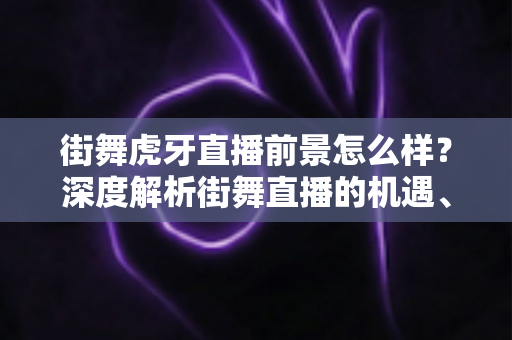 街舞虎牙直播前景怎么样？深度解析街舞直播的机遇、变现路径与未来发展