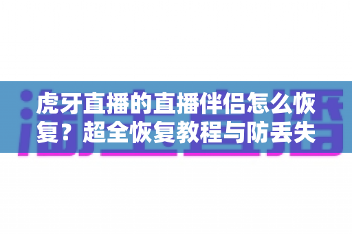 虎牙直播的直播伴侣怎么恢复?超全恢复教程与防丢失技巧一站式指南 虎牙直播的直播伴侣怎么恢复?超全恢复教程与防丢失技巧一站式指南