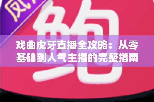 戏曲虎牙直播全攻略:从零基础到人气主播的完整指南 戏曲虎牙直播全攻略:从零基础到人气主播的完整指南