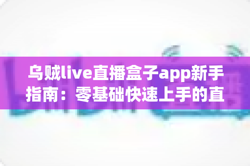 乌贼live直播盒子app新手指南：零基础快速上手的直播观看完整教程