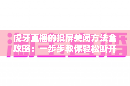 虎牙直播的投屏关闭方法全攻略:一步步教你轻松断开投屏,畅享更自由的观看体验 虎牙直播的投屏关闭方法全攻略:一步步教你轻松断开投屏,畅享更自由的观看体验