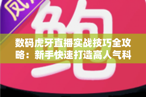 数码虎牙直播实战技巧全攻略:新手快速打造高人气科技直播间的完整指南 数码虎牙直播实战技巧全攻略:新手快速打造高人气科技直播间的完整指南