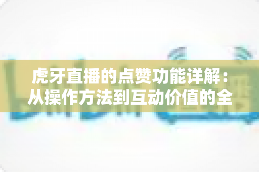 虎牙直播的点赞功能详解：从操作方法到互动价值的全方位指南