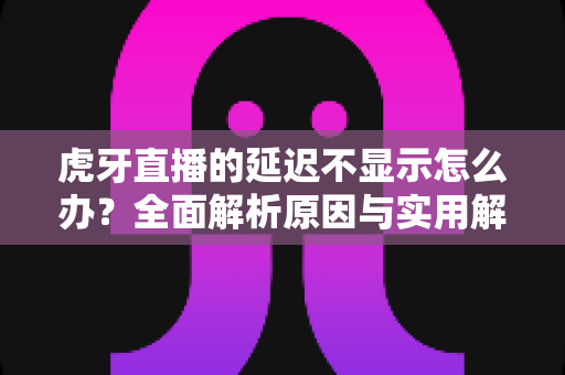 虎牙直播的延迟不显示怎么办?全面解析原因与实用解决方法指南 虎牙直播的延迟不显示怎么办?全面解析原因与实用解决方法指南