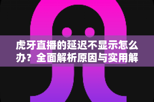 虎牙直播的延迟不显示怎么办?全面解析原因与实用解决方法指南 虎牙直播的延迟不显示怎么办?全面解析原因与实用解决方法指南