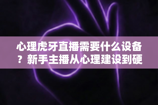 心理虎牙直播需要什么设备？新手主播从心理建设到硬件配置的一站式开播指南