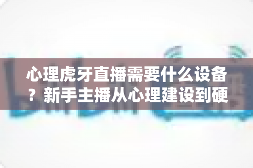心理虎牙直播需要什么设备？新手主播从心理建设到硬件配置的一站式开播指南