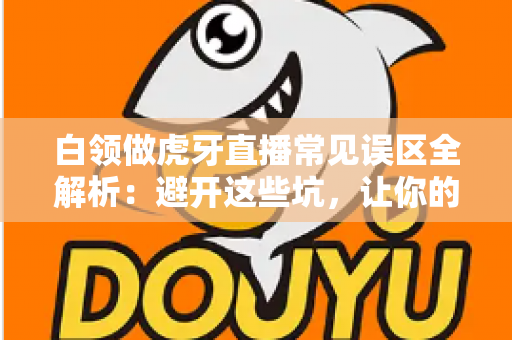 白领做虎牙直播常见误区全解析:避开这些坑,让你的副业直播之路事半功倍 白领做虎牙直播常见误区全解析:避开这些坑,让你的副业直播之路事半功倍