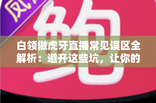 白领做虎牙直播常见误区全解析:避开这些坑,让你的副业直播之路事半功倍 白领做虎牙直播常见误区全解析:避开这些坑,让你的副业直播之路事半功倍