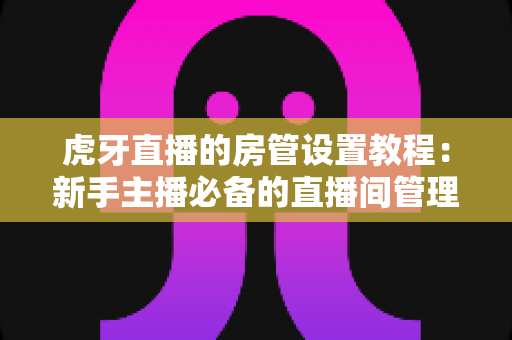 虎牙直播的房管设置教程:新手主播必备的直播间管理全攻略,手把手教你打造文明有序的高人气直播间 虎牙直播的房管设置教程:新手主播必备的直播间管理全攻略,手把手教你打造文明有序的高人气直播间