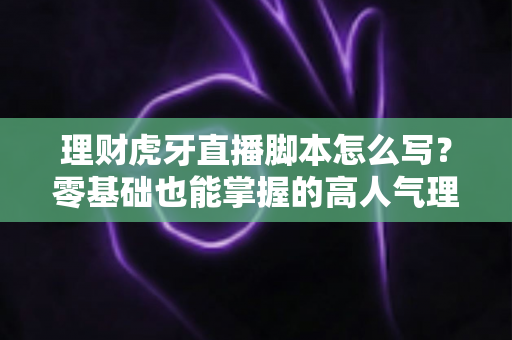 理财虎牙直播脚本怎么写?零基础也能掌握的高人气理财直播脚本创作全攻略 理财虎牙直播脚本怎么写?零基础也能掌握的高人气理财直播脚本创作全攻略
