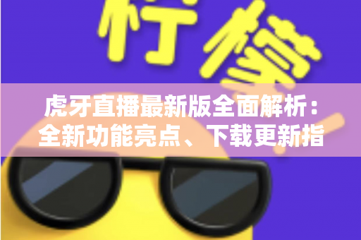 虎牙直播最新版全面解析：全新功能亮点、下载更新指南与实用技巧一网打尽