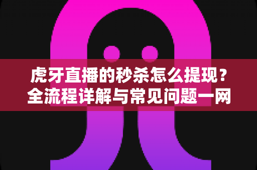 虎牙直播的秒杀怎么提现?全流程详解与常见问题一网打尽 虎牙直播的秒杀怎么提现?全流程详解与常见问题一网打尽