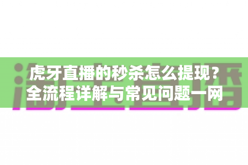 虎牙直播的秒杀怎么提现?全流程详解与常见问题一网打尽 虎牙直播的秒杀怎么提现?全流程详解与常见问题一网打尽