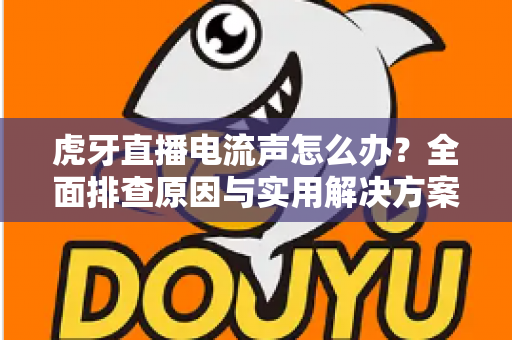 虎牙直播电流声怎么办?全面排查原因与实用解决方案,助你打造高清音质直播间 虎牙直播电流声怎么办?全面排查原因与实用解决方案,助你打造高清音质直播间
