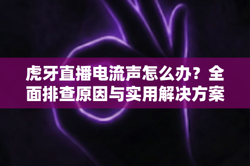 虎牙直播电流声怎么办?全面排查原因与实用解决方案,助你打造高清音质直播间 虎牙直播电流声怎么办?全面排查原因与实用解决方案,助你打造高清音质直播间
