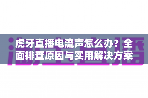 虎牙直播电流声怎么办?全面排查原因与实用解决方案,助你打造高清音质直播间 虎牙直播电流声怎么办?全面排查原因与实用解决方案,助你打造高清音质直播间