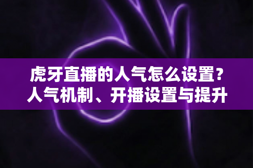 虎牙直播的人气怎么设置?人气机制、开播设置与提升技巧全解析 虎牙直播的人气怎么设置?人气机制、开播设置与提升技巧全解析