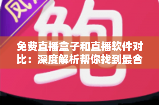 免费直播盒子和直播软件对比：深度解析帮你找到最合适的观影方案