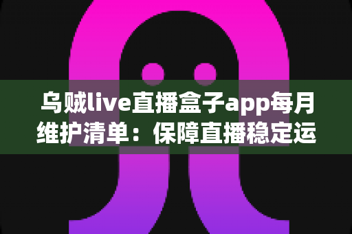 乌贼live直播盒子app每月维护清单：保障直播稳定运行的实用运营指南