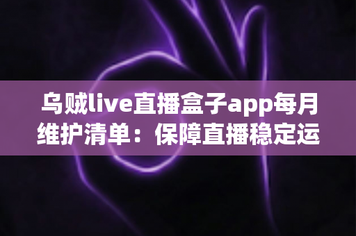 乌贼live直播盒子app每月维护清单：保障直播稳定运行的实用运营指南
