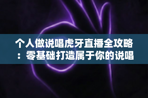 个人做说唱虎牙直播全攻略：零基础打造属于你的说唱直播间