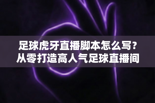 足球虎牙直播脚本怎么写?从零打造高人气足球直播间的完整脚本创作指南 足球虎牙直播脚本怎么写?从零打造高人气足球直播间的完整脚本创作指南