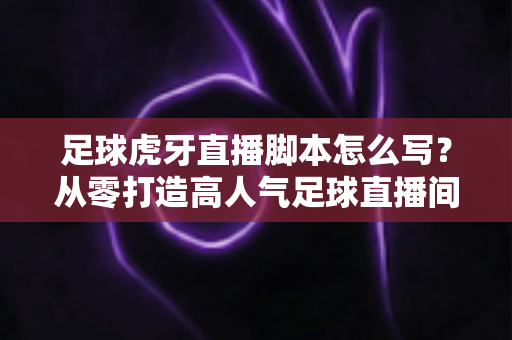 足球虎牙直播脚本怎么写?从零打造高人气足球直播间的完整脚本创作指南 足球虎牙直播脚本怎么写?从零打造高人气足球直播间的完整脚本创作指南