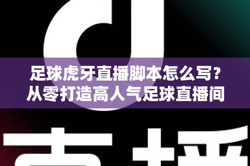 足球虎牙直播脚本怎么写?从零打造高人气足球直播间的完整脚本创作指南 足球虎牙直播脚本怎么写?从零打造高人气足球直播间的完整脚本创作指南