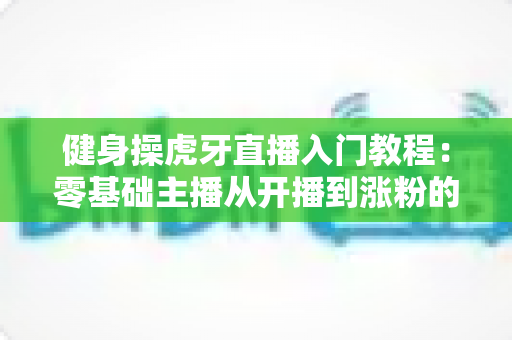 健身操虎牙直播入门教程:零基础主播从开播到涨粉的完整实战指南 健身操虎牙直播入门教程:零基础主播从开播到涨粉的完整实战指南