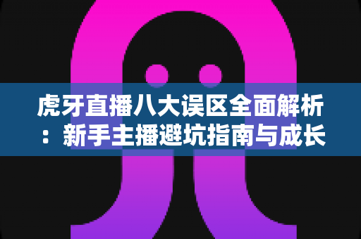 虎牙直播八大误区全面解析:新手主播避坑指南与成长实战攻略 虎牙直播八大误区全面解析:新手主播避坑指南与成长实战攻略