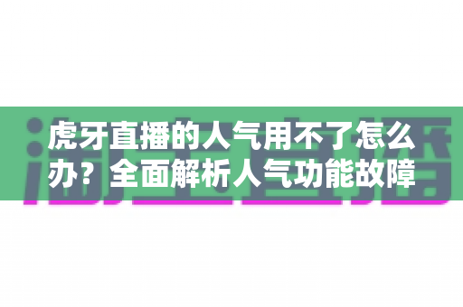 虎牙直播的人气用不了怎么办?全面解析人气功能故障排查与解决方案 虎牙直播的人气用不了怎么办?全面解析人气功能故障排查与解决方案