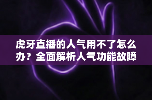 虎牙直播的人气用不了怎么办?全面解析人气功能故障排查与解决方案 虎牙直播的人气用不了怎么办?全面解析人气功能故障排查与解决方案