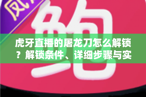虎牙直播的屠龙刀怎么解锁?解锁条件、详细步骤与实用技巧全解析 虎牙直播的屠龙刀怎么解锁?解锁条件、详细步骤与实用技巧全解析