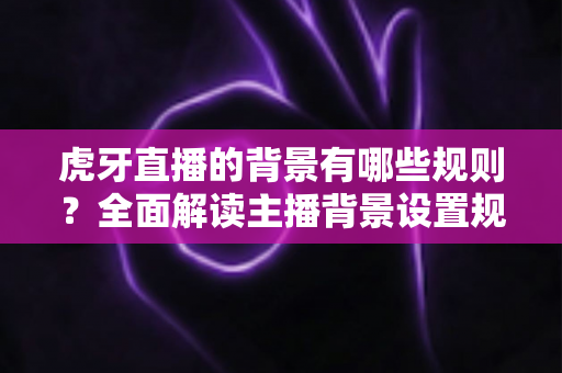 虎牙直播的背景有哪些规则?全面解读主播背景设置规范与合规直播指南 虎牙直播的背景有哪些规则?全面解读主播背景设置规范与合规直播指南