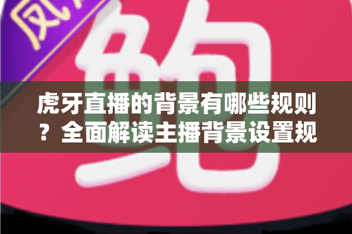 虎牙直播的背景有哪些规则?全面解读主播背景设置规范与合规直播指南 虎牙直播的背景有哪些规则?全面解读主播背景设置规范与合规直播指南