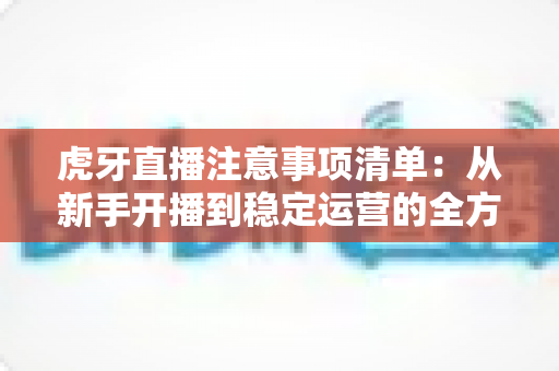 虎牙直播注意事项清单:从新手开播到稳定运营的全方位避坑指南 虎牙直播注意事项清单:从新手开播到稳定运营的全方位避坑指南