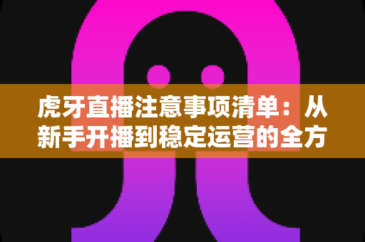 虎牙直播注意事项清单:从新手开播到稳定运营的全方位避坑指南 虎牙直播注意事项清单:从新手开播到稳定运营的全方位避坑指南