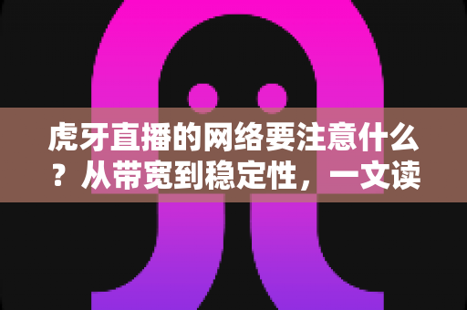 虎牙直播的网络要注意什么？从带宽到稳定性，一文读懂直播网络优化全攻略