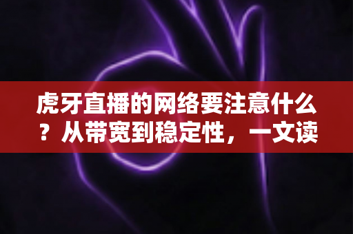 虎牙直播的网络要注意什么？从带宽到稳定性，一文读懂直播网络优化全攻略