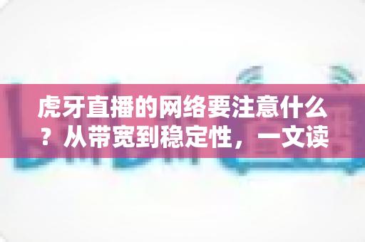 虎牙直播的网络要注意什么？从带宽到稳定性，一文读懂直播网络优化全攻略
